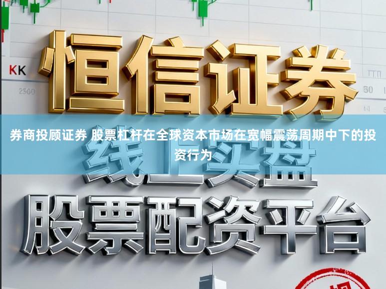 券商投顾证券 股票杠杆在全球资本市场在宽幅震荡周期中下的投资行为