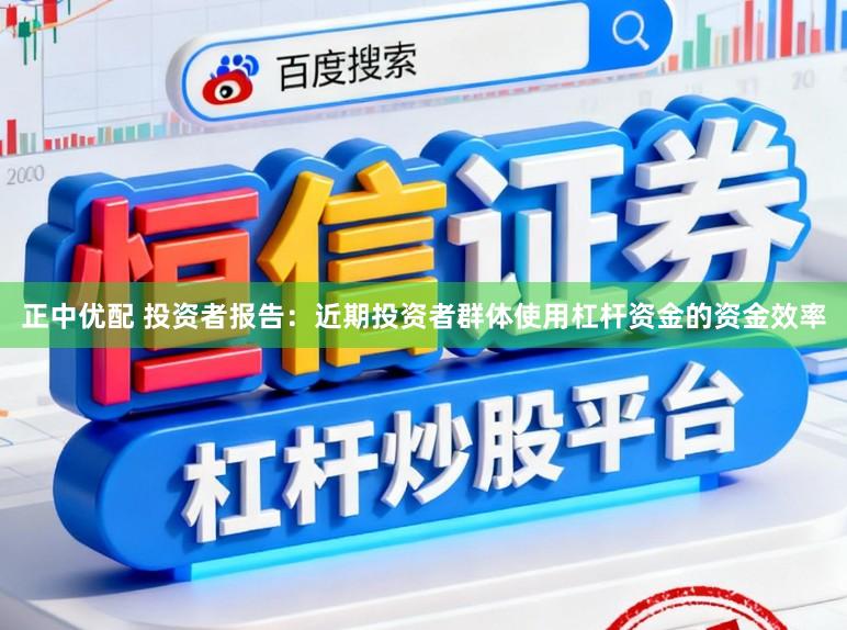 正中优配 投资者报告：近期投资者群体使用杠杆资金的资金效率
