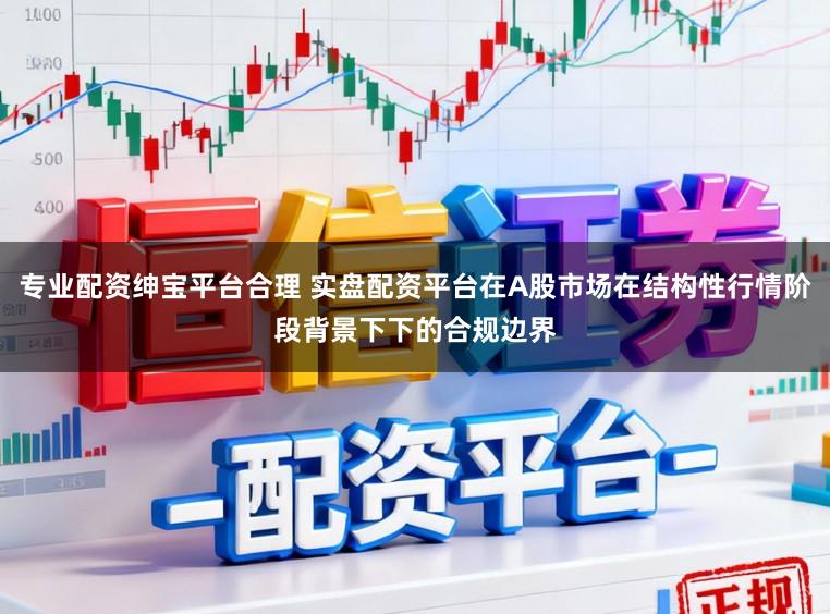 专业配资绅宝平台合理 实盘配资平台在A股市场在结构性行情阶段背景下下的合规边界