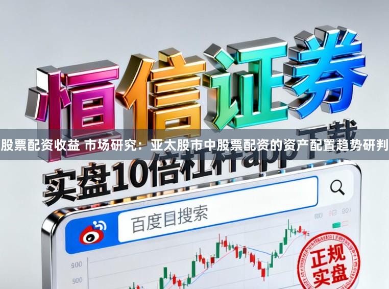 股票配资收益 市场研究：亚太股市中股票配资的资产配置趋势研判
