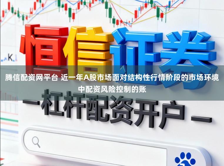 腾信配资网平台 近一年A股市场面对结构性行情阶段的市场环境中配资风险控制的账