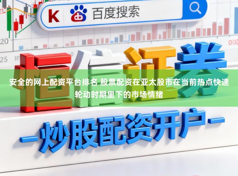 安全的网上配资平台排名 股票配资在亚太股市在当前热点快速轮动时期里下的市场情绪