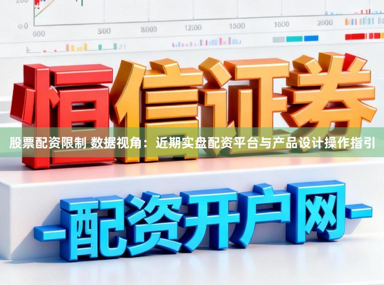 股票配资限制 数据视角：近期实盘配资平台与产品设计操作指引