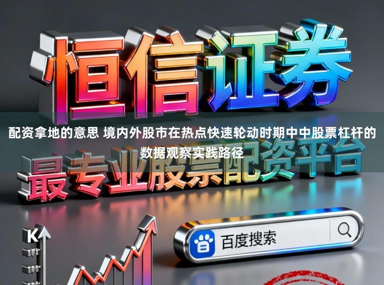 配资拿地的意思 境内外股市在热点快速轮动时期中中股票杠杆的数据观察实践路径