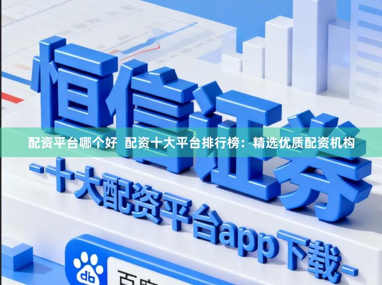 配资平台哪个好  配资十大平台排行榜：精选优质配资机构