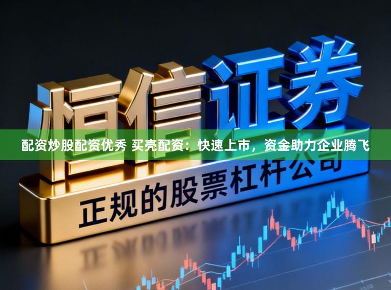 配资炒股配资优秀 买壳配资：快速上市，资金助力企业腾飞