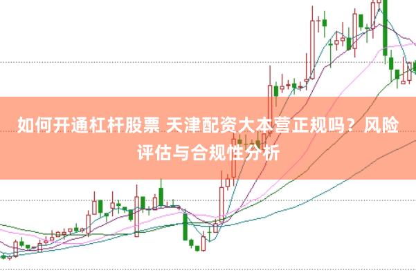 如何开通杠杆股票 天津配资大本营正规吗？风险评估与合规性分析