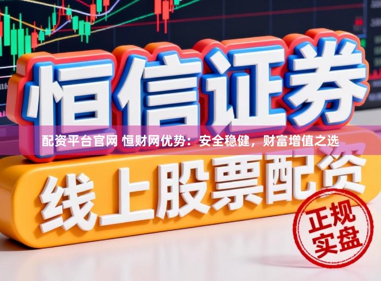 配资平台官网 恒财网优势：安全稳健，财富增值之选