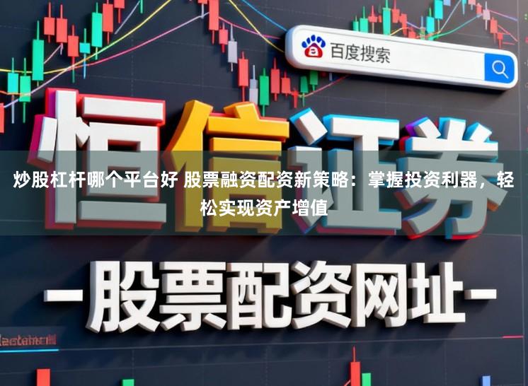 炒股杠杆哪个平台好 股票融资配资新策略：掌握投资利器，轻松实现资产增值