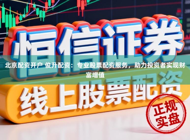 北京配资开户 俊升配资：专业股票配资服务，助力投资者实现财富增值