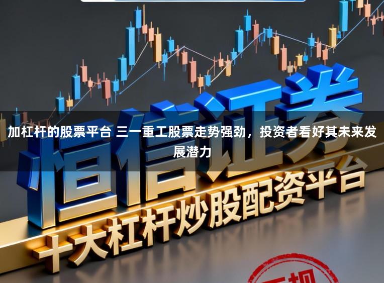 加杠杆的股票平台 三一重工股票走势强劲，投资者看好其未来发展潜力