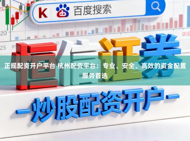 正规配资开户平台 杭州配资平台：专业、安全、高效的资金配置服务首选