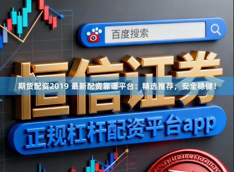 期货配资2019 最新配资靠谱平台：精选推荐，安全稳健！