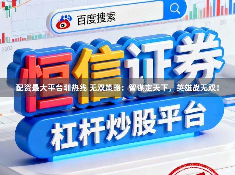 配资最大平台圳热线 无双策略：智谋定天下，英雄战无双！