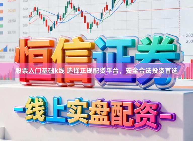 股票入门基础k线 选择正规配资平台，安全合法投资首选