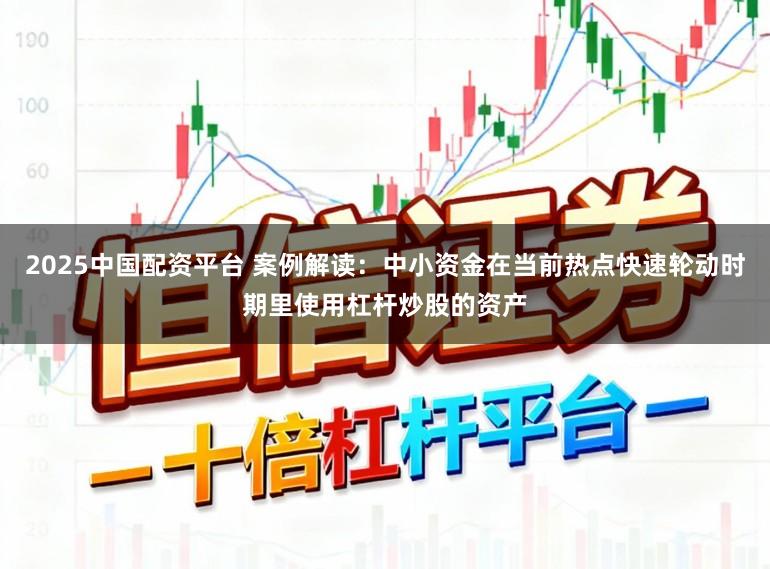 2025中国配资平台 案例解读：中小资金在当前热点快速轮动时期里使用杠杆炒股的资产