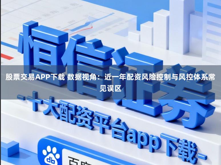股票交易APP下载 数据视角：近一年配资风险控制与风控体系常见误区