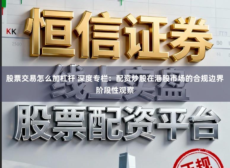 股票交易怎么加杠杆 深度专栏：配资炒股在港股市场的合规边界阶段性观察