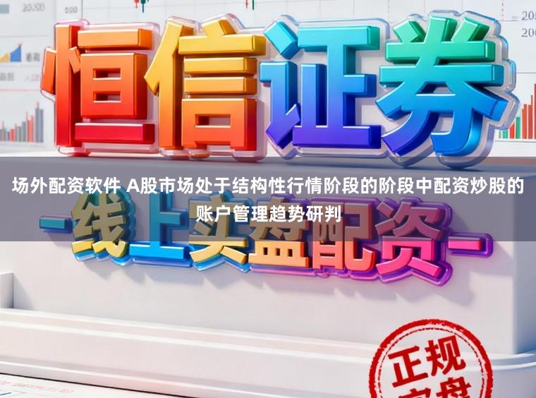 场外配资软件 A股市场处于结构性行情阶段的阶段中配资炒股的账户管理趋势研判