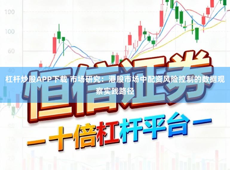 杠杆炒股APP下载 市场研究：港股市场中配资风险控制的数据观察实践路径