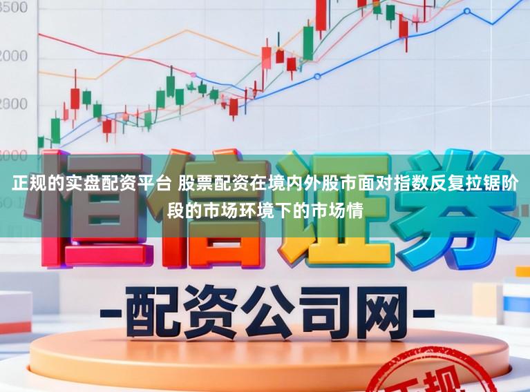 正规的实盘配资平台 股票配资在境内外股市面对指数反复拉锯阶段的市场环境下的市场情