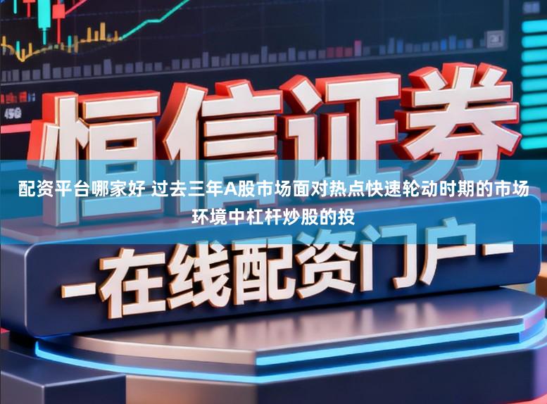 配资平台哪家好 过去三年A股市场面对热点快速轮动时期的市场环境中杠杆炒股的投