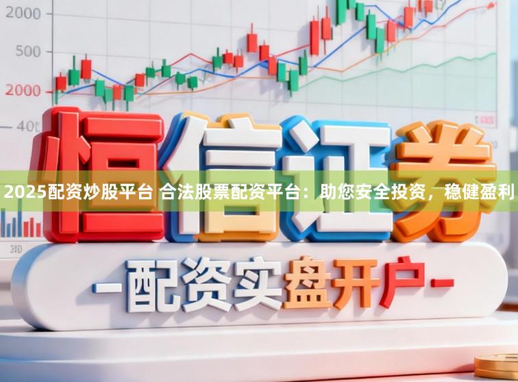 2025配资炒股平台 合法股票配资平台：助您安全投资，稳健盈利
