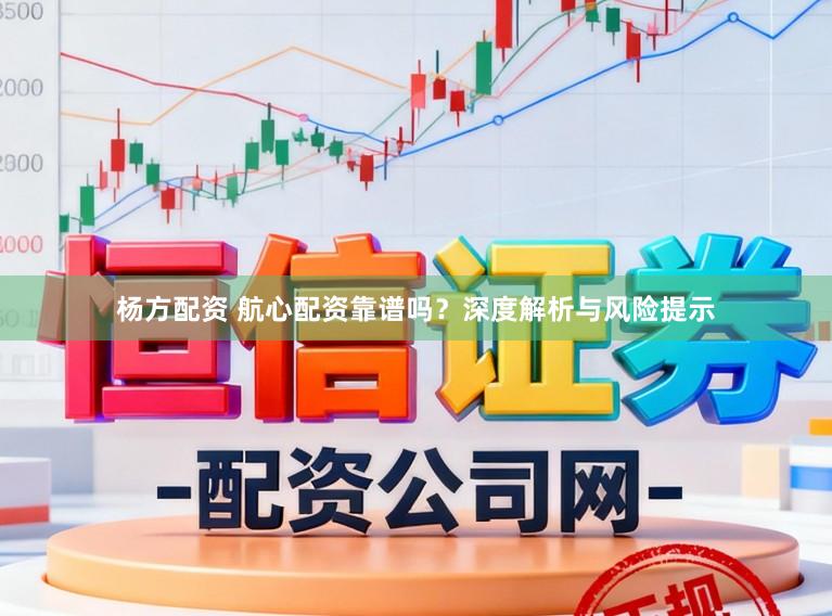 杨方配资 航心配资靠谱吗？深度解析与风险提示