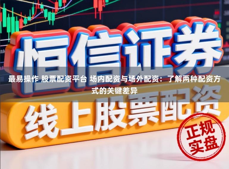 最易操作 股票配资平台 场内配资与场外配资：了解两种配资方式的关键差异