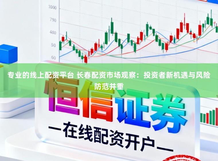 专业的线上配资平台 长春配资市场观察：投资者新机遇与风险防范并重
