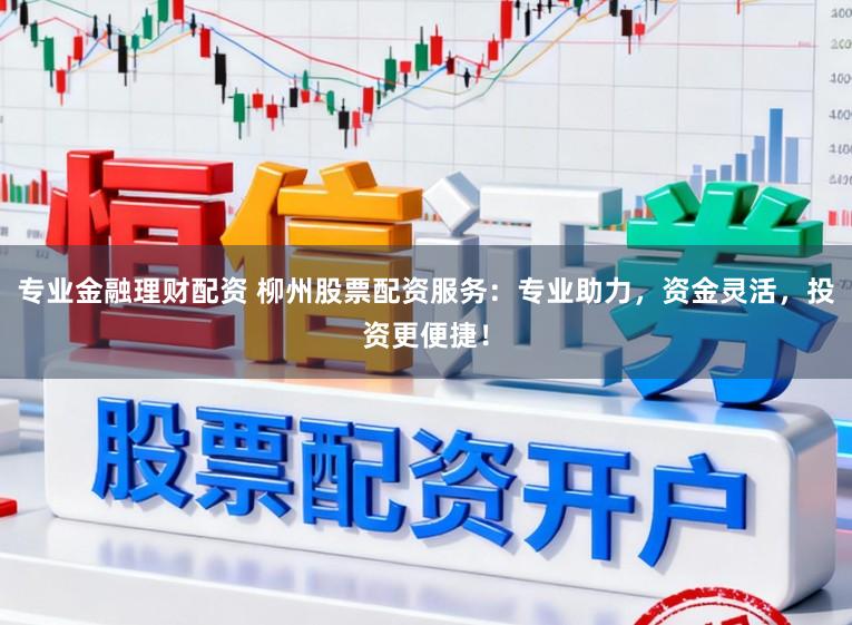 专业金融理财配资 柳州股票配资服务：专业助力，资金灵活，投资更便捷！