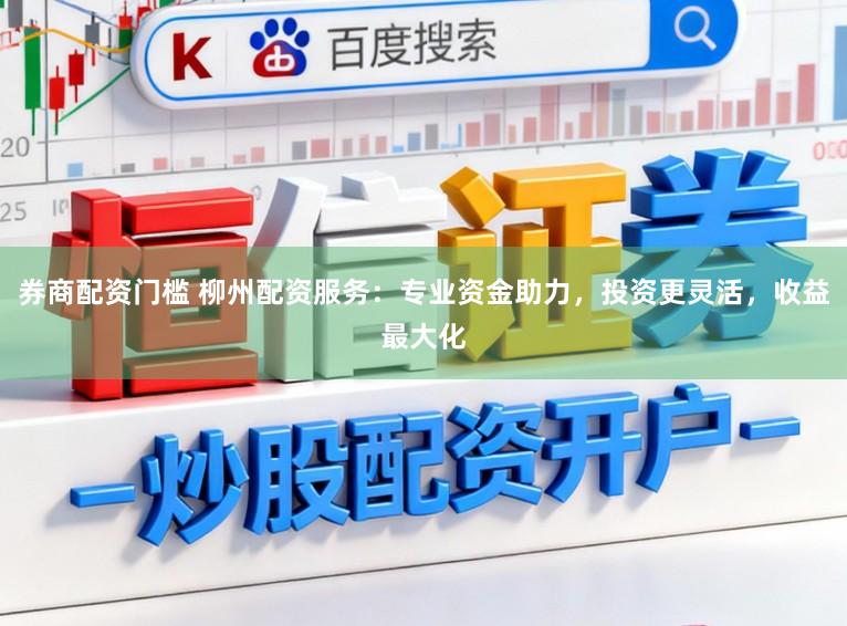 券商配资门槛 柳州配资服务：专业资金助力，投资更灵活，收益最大化