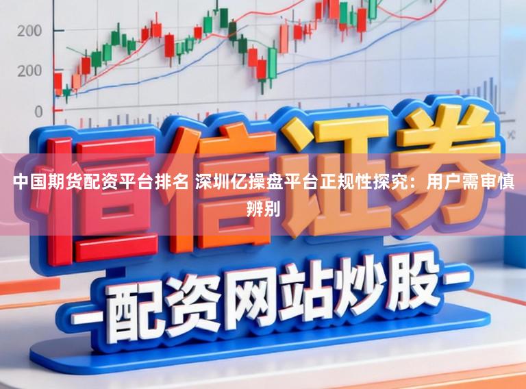 中国期货配资平台排名 深圳亿操盘平台正规性探究：用户需审慎辨别