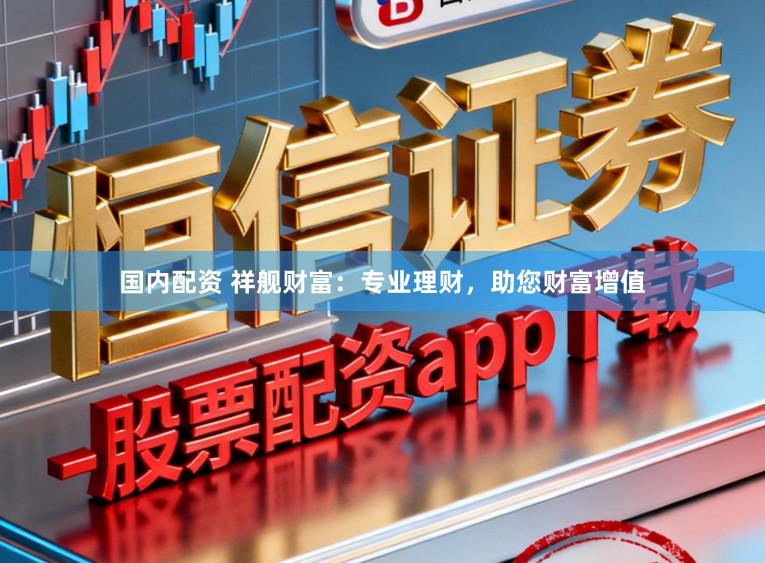 国内配资 祥舰财富：专业理财，助您财富增值