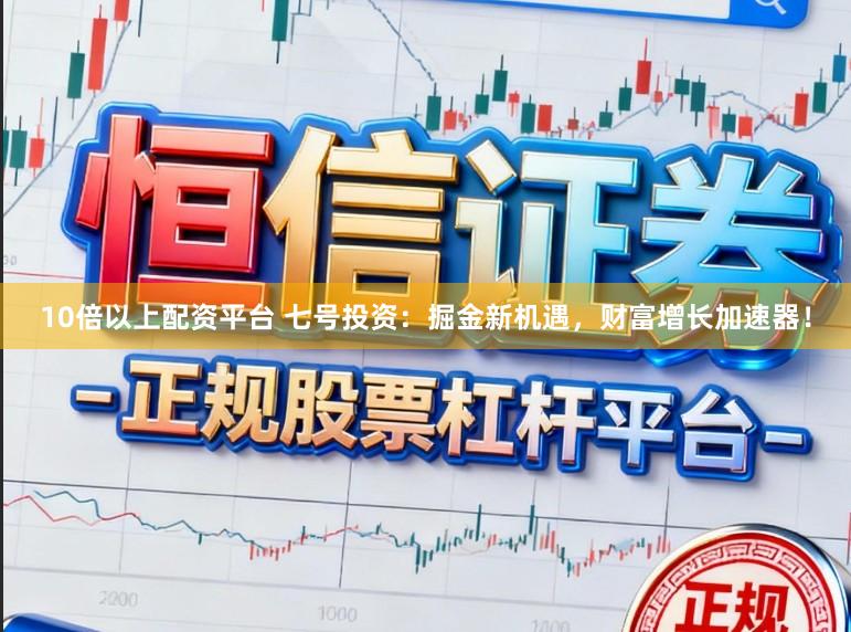 10倍以上配资平台 七号投资：掘金新机遇，财富增长加速器！