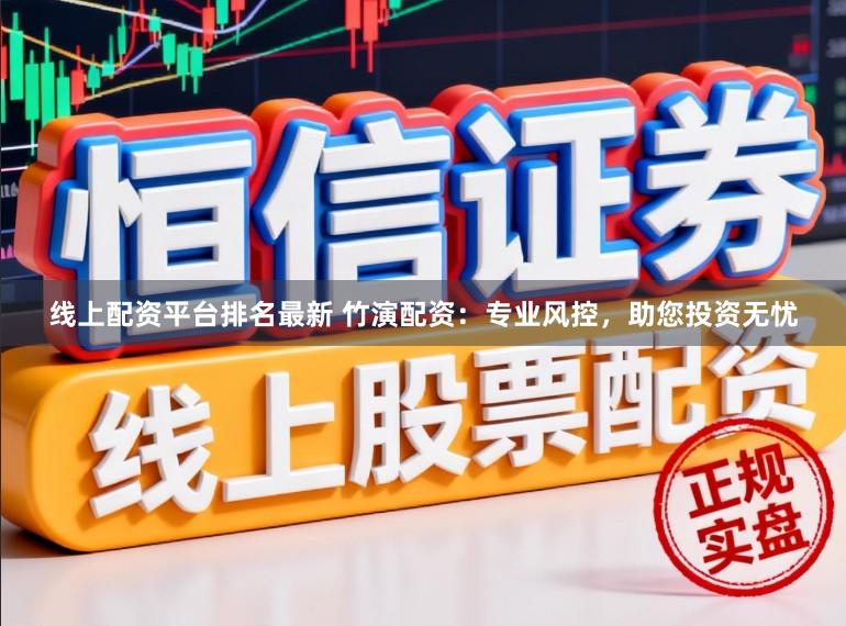 线上配资平台排名最新 竹演配资：专业风控，助您投资无忧