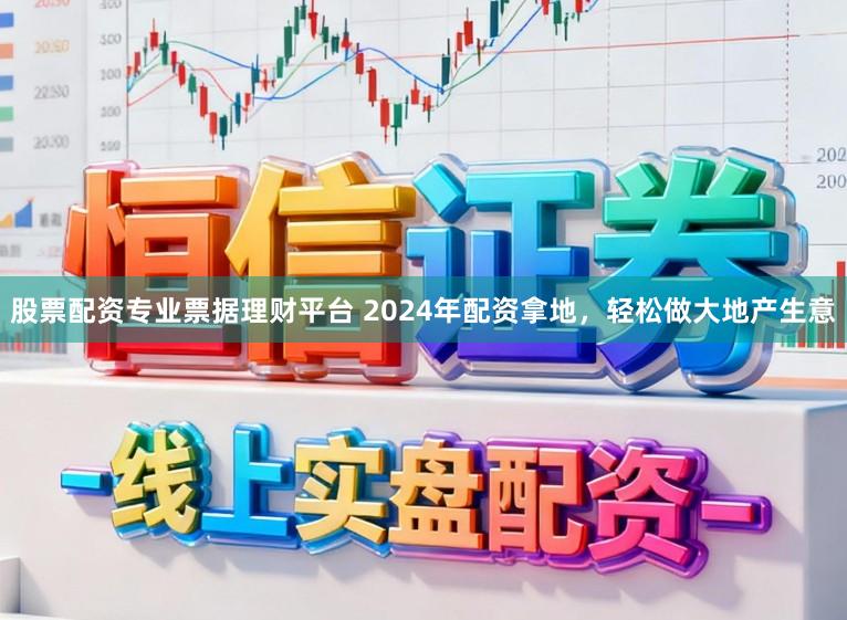 股票配资专业票据理财平台 2024年配资拿地，轻松做大地产生意