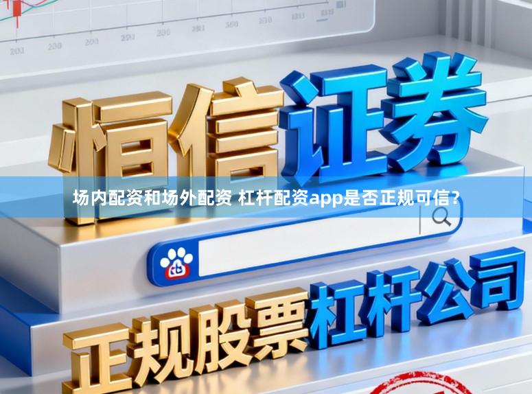 场内配资和场外配资 杠杆配资app是否正规可信？