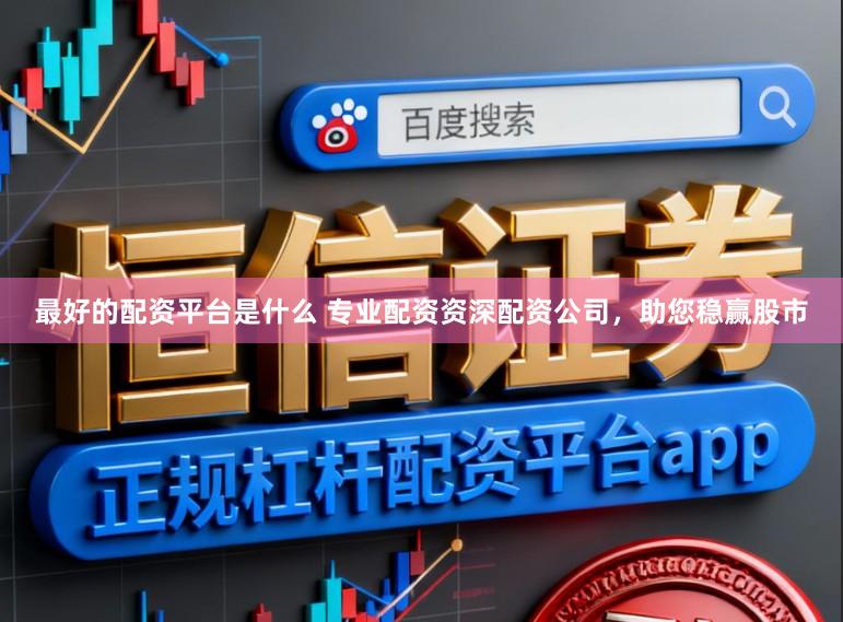 最好的配资平台是什么 专业配资资深配资公司，助您稳赢股市